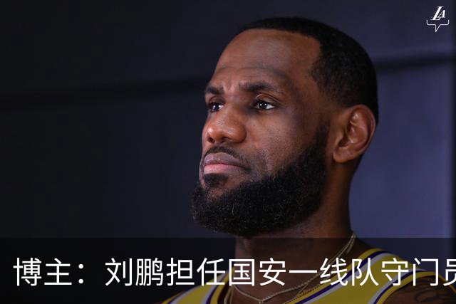 博主：刘鹏担任国安一线队守门员教练，此前曾任职李金羽教练团队